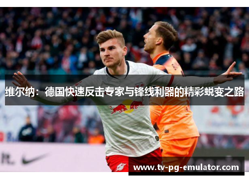 维尔纳：德国快速反击专家与锋线利器的精彩蜕变之路