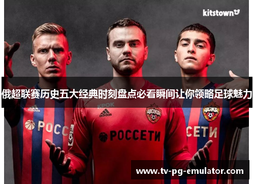 俄超联赛历史五大经典时刻盘点必看瞬间让你领略足球魅力