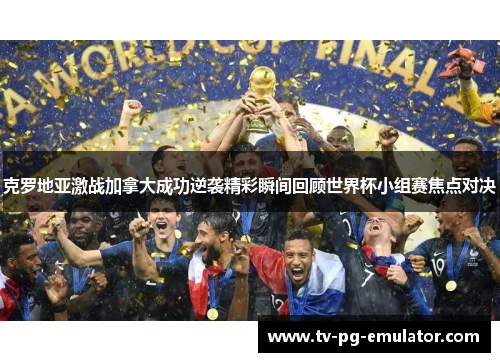 克罗地亚激战加拿大成功逆袭精彩瞬间回顾世界杯小组赛焦点对决