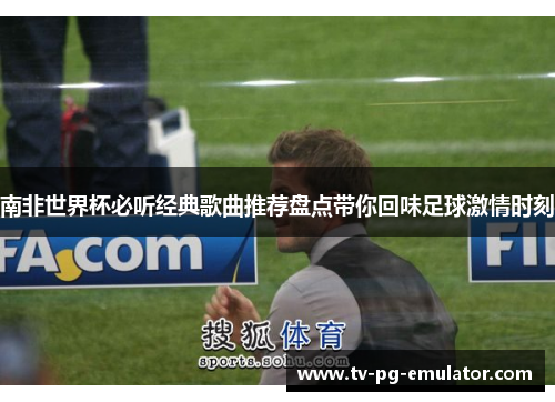 南非世界杯必听经典歌曲推荐盘点带你回味足球激情时刻