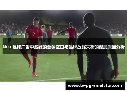 Nike足球广告中潜藏的营销空白与品牌战略失衡的深层原因分析