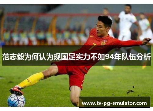 范志毅为何认为现国足实力不如94年队伍分析