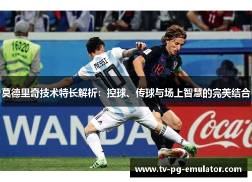 莫德里奇技术特长解析：控球、传球与场上智慧的完美结合