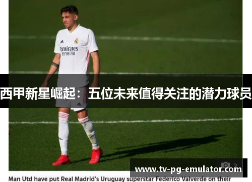 西甲新星崛起：五位未来值得关注的潜力球员