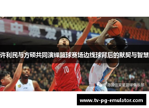 许利民与方硕共同演绎篮球赛场边线球背后的默契与智慧