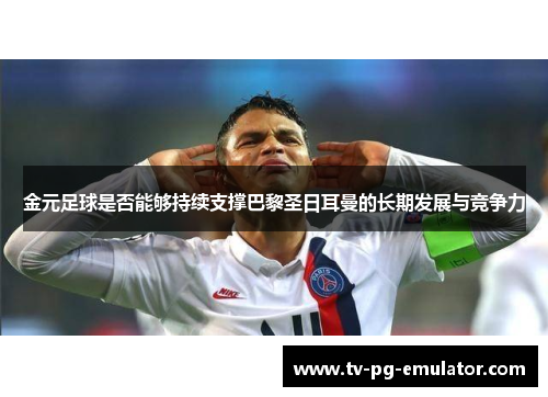 金元足球是否能够持续支撑巴黎圣日耳曼的长期发展与竞争力