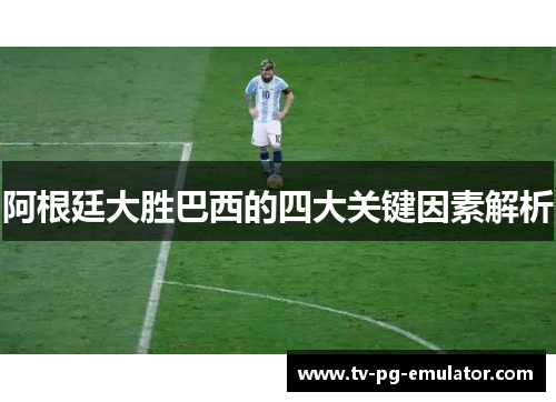 阿根廷大胜巴西的四大关键因素解析