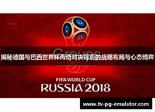揭秘德国与巴西世界杯传奇对决背后的战略布局与心态博弈