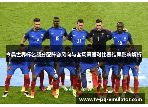 今晨世界杯名额分配阵容风向与客场策略对比赛结果影响解析