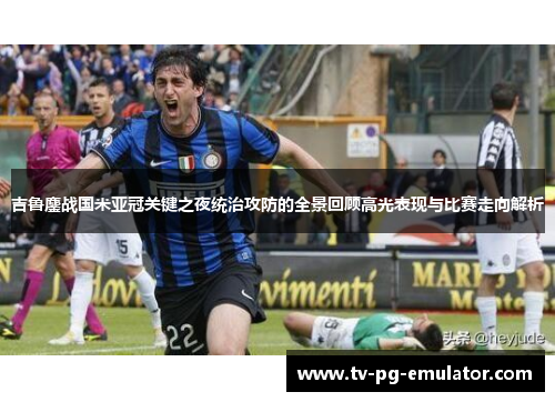 吉鲁鏖战国米亚冠关键之夜统治攻防的全景回顾高光表现与比赛走向解析