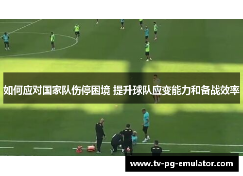 如何应对国家队伤停困境 提升球队应变能力和备战效率