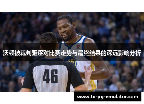 沃顿被裁判驱逐对比赛走势与最终结果的深远影响分析
