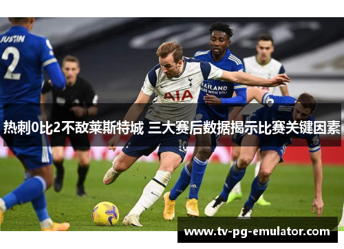 热刺0比2不敌莱斯特城 三大赛后数据揭示比赛关键因素