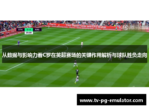 从数据与影响力看C罗在英超赛场的关键作用解析与球队胜负走向