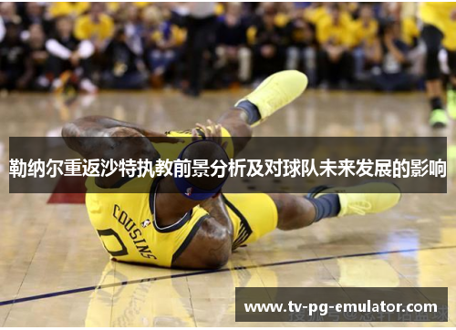 勒纳尔重返沙特执教前景分析及对球队未来发展的影响