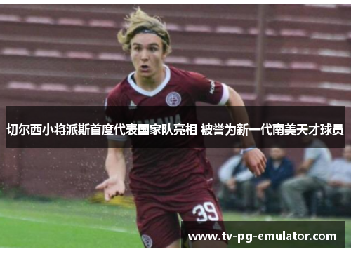 切尔西小将派斯首度代表国家队亮相 被誉为新一代南美天才球员