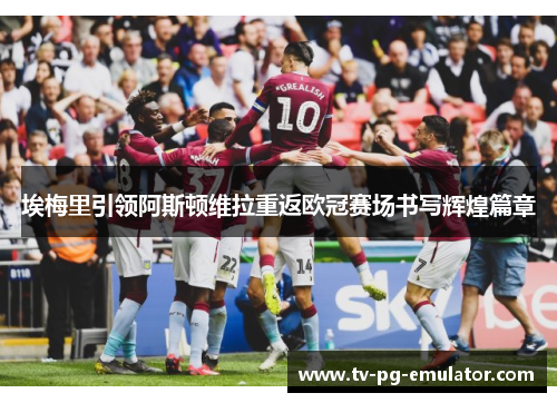 埃梅里引领阿斯顿维拉重返欧冠赛场书写辉煌篇章