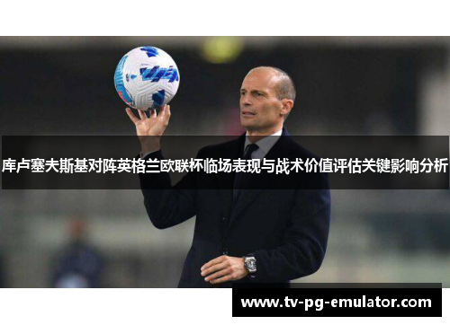 库卢塞夫斯基对阵英格兰欧联杯临场表现与战术价值评估关键影响分析